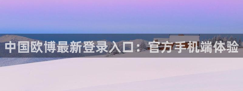 杏悦主管：中国欧博最新登录入口：官方手机端体验