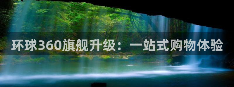 杏悦体育凯捷登陆：环球360旗舰升级：一站式购物体验
