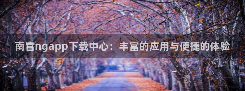 杏悦平台在线注册：南宫ngapp下载中心：丰富的应用与便捷的体验