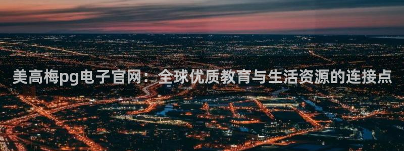 杏悦4代理：美高梅pg电子官网：全球优质教育与生活资源的连接点