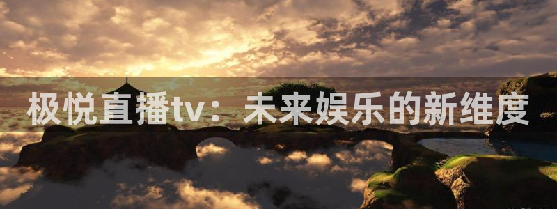 杏悦平台开户链接：极悦直播tv：未来娱乐的新维度