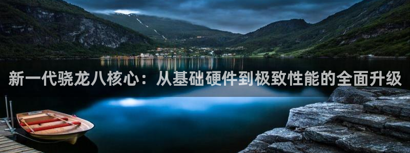 杏悦体育网页版入口：新一代骁龙八核心：从基础硬件到极致性能的全面升级