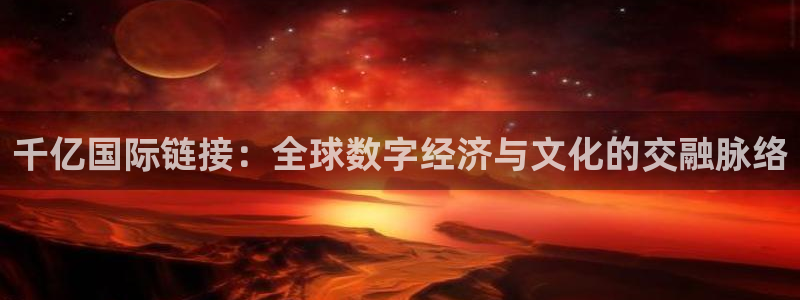 杏悦2登录：千亿国际链接：全球数字经济与文化的交融脉络