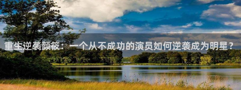 杏悦平台主管：重生逆袭颜筱：一个从不成功的演员如何逆袭成为明星？