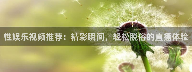 杏悦3平台登录注册：性娱乐视频推荐：精彩瞬间，轻松脱俗的直播体验