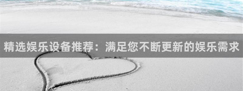 杏悦集团官网：精选娱乐设备推荐：满足您不断更新的娱乐需求