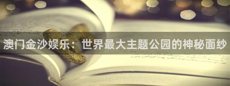 杏悦体育平台登录入口：澳门金沙娱乐：世界最大主题公园的神秘面纱