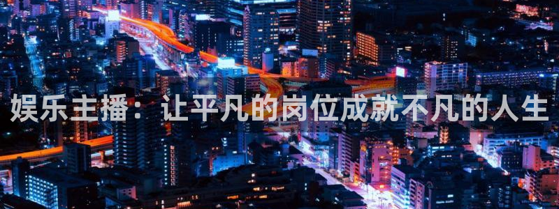 福建杏悦机电股份公司：娱乐主播：让平凡的岗位成就不凡的人生