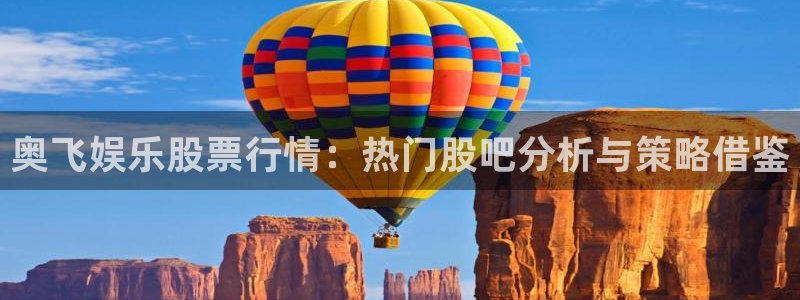 佛山市南海杏悦机电仪器有限公司：奥飞娱乐股票行情：热门股吧分析与策略借鉴