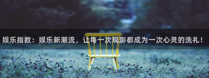 杏悦f凯捷平台在线注册：娱乐指数：娱乐新潮流，让每一次观影都成为一次心灵的洗礼！