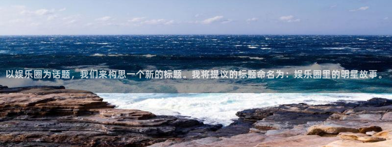 杏悦包怎么样：以娱乐圈为话题，我们来构思一个新的标题。我将提议的标题命名为：娱乐圈里的明星故事。