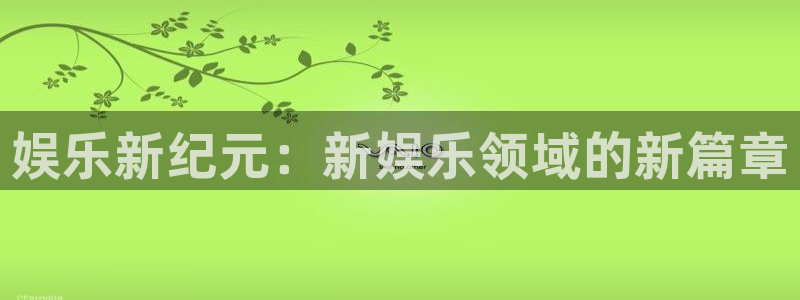 杏悦kgame：娱乐新纪元：新娱乐领域的新篇章