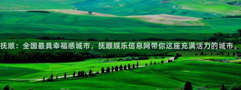 杏悦体育凯捷平台注册：抚顺：全国最具幸福感城市，抚顺娱乐信息网带你这座充满活力的城市。
