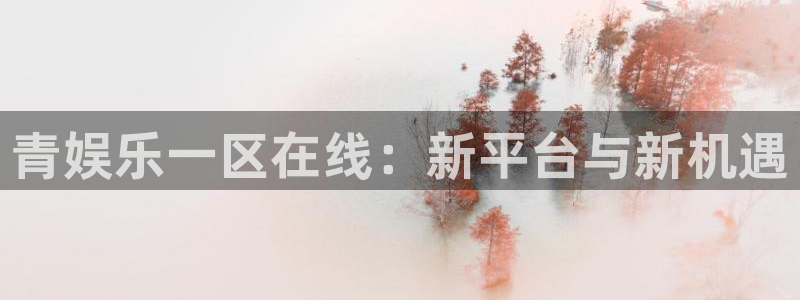 杏悦平台开户链接：青娱乐一区在线：新平台与新机遇