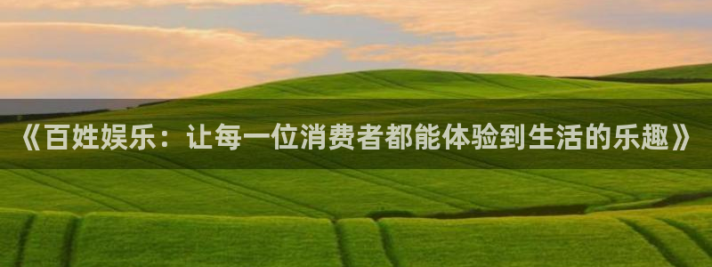杏悦体育代理申请流程：《百姓娱乐：让每一位消费者都能体验到生活的乐趣》