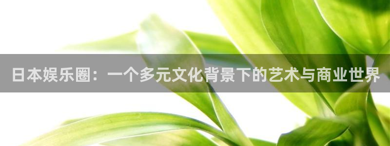 杏悦4注册：日本娱乐圈：一个多元文化背景下的艺术与商业世界