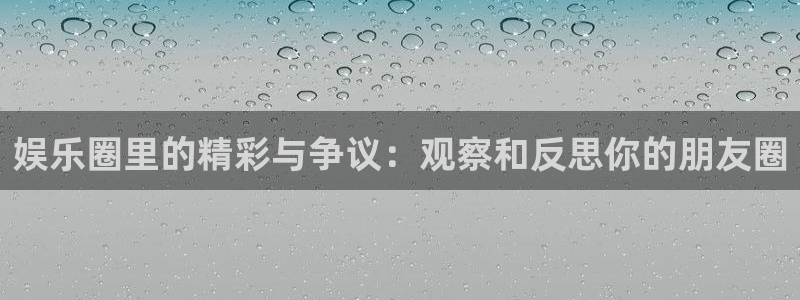德国杏悦集团：娱乐圈里的精彩与争议：观察和反思你的朋友圈