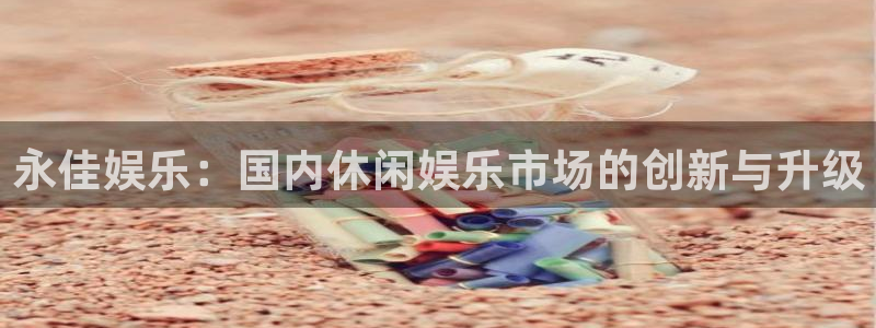 杏悦体育4：永佳娱乐：国内休闲娱乐市场的创新与升级