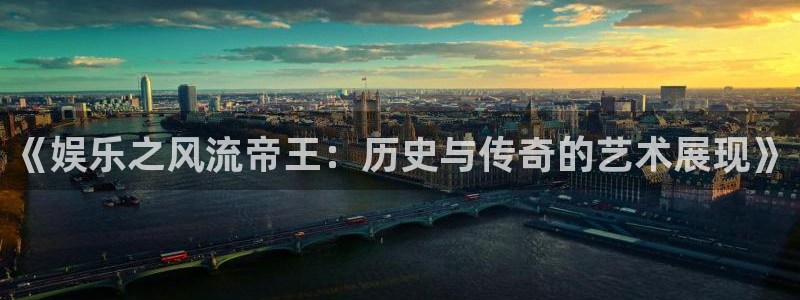 杏悦零能源集团：《娱乐之风流帝王：历史与传奇的艺术展现》