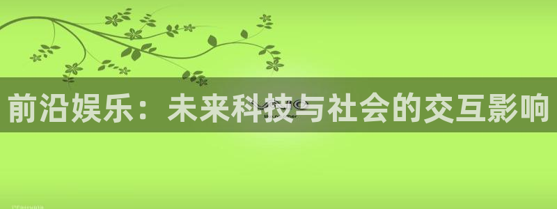 杏悦官网入口：前沿娱乐：未来科技与社会的交互影响