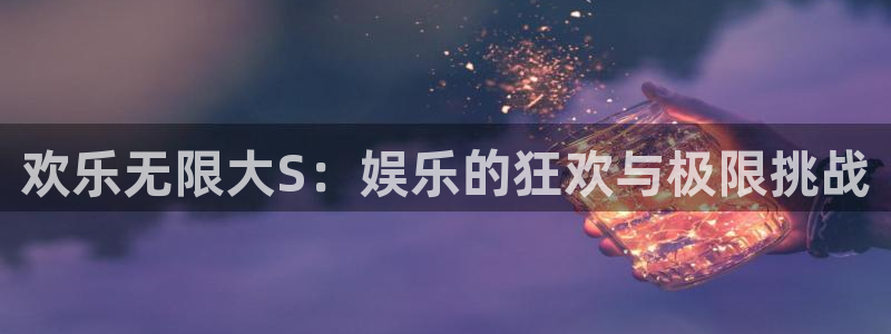 杏悦集团总部：欢乐无限大S：娱乐的狂欢与极限挑战