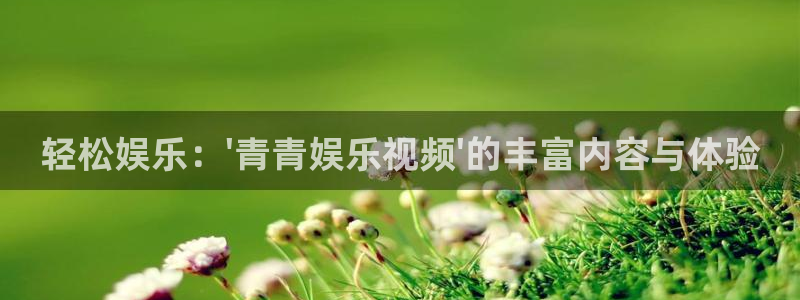 杏悦平台官网：轻松娱乐：\'青青娱乐视频\'的丰富内容与体验