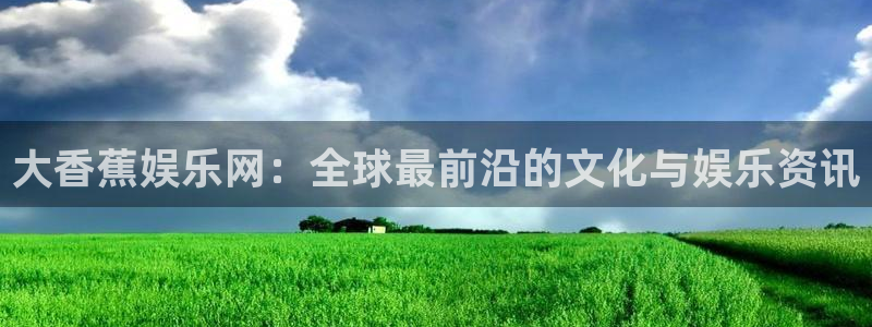 杏悦2登录入口：大香蕉娱乐网：全球最前沿的文化与娱乐资讯