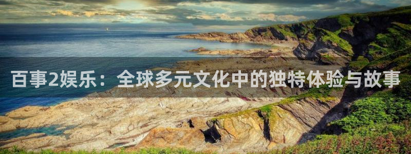 杏悦平台开户链接：百事2娱乐：全球多元文化中的独特体验与故事