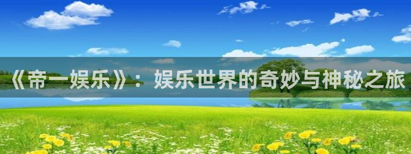 杏悦平台开户链接：《帝一娱乐》：娱乐世界的奇妙与神秘之旅