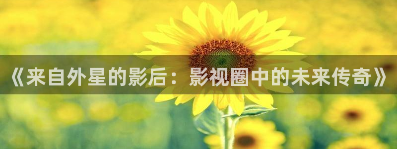 杏悦体育凯捷平台注册：《来自外星的影后：影视圈中的未来传奇》