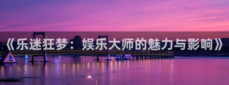 杏悦2注册：《乐迷狂梦：娱乐大师的魅力与影响》