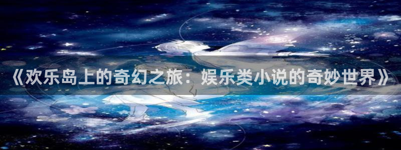 杏悦凯捷平台：《欢乐岛上的奇幻之旅：娱乐类小说的奇妙世界》