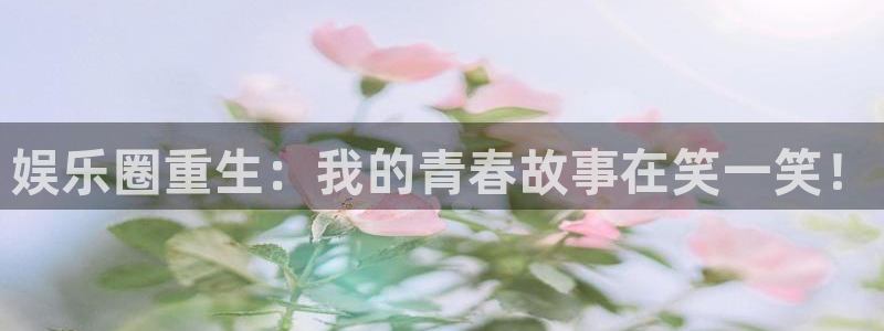 杏悦体育注册：娱乐圈重生：我的青春故事在笑一笑！
