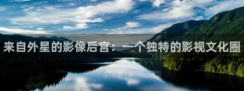 杏悦体育f开户：来自外星的影像后宫：一个独特的影视文化圈