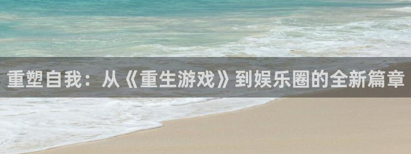 杏悦平台招商：重塑自我：从《重生游戏》到娱乐圈的全新篇章