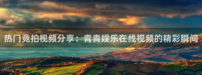 杏悦4：热门竞拍视频分享：青青娱乐在线视频的精彩瞬间
