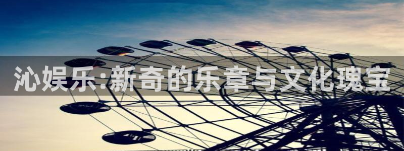 杏悦平台在线注册：沁娱乐:新奇的乐章与文化瑰宝