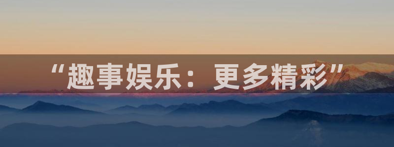 杏悦注册：“趣事娱乐：更多精彩”