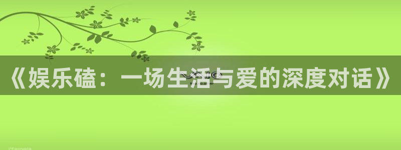 杏悦体育娱乐注册链接：《娱乐磕：一场生活与爱的深度对话》