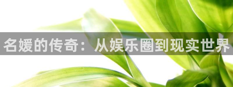 杏悦4官网：名媛的传奇：从娱乐圈到现实世界