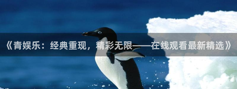 杏悦凯捷开号链接：《青娱乐：经典重现，精彩无限——在线观看最新精选》