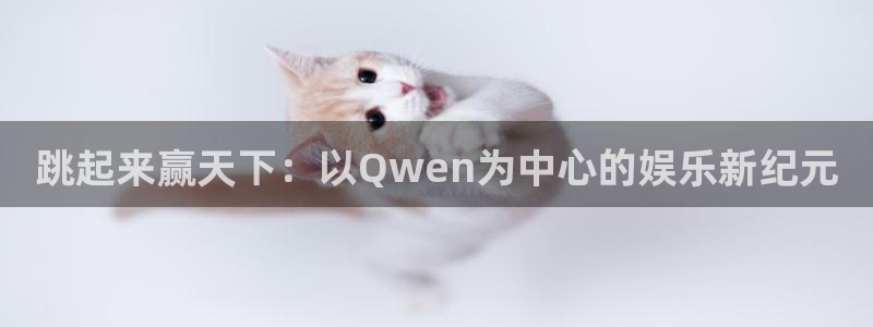 杏悦体育app下载：跳起来赢天下：以Qwen为中心的娱乐新纪元